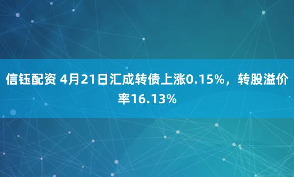 信钰配资 4月21日汇成转债上涨0.15%，转股溢价率16.13%