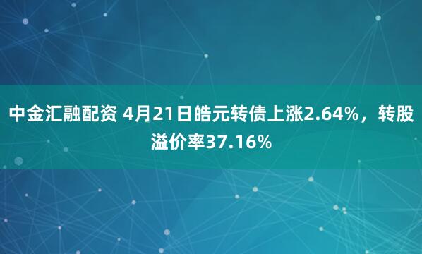 中金汇融配资 4月21日皓元转债上涨2.64%，转股溢价率37.16%