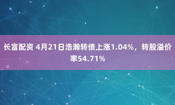 长富配资 4月21日浩瀚转债上涨1.04%，转股溢价率54.71%