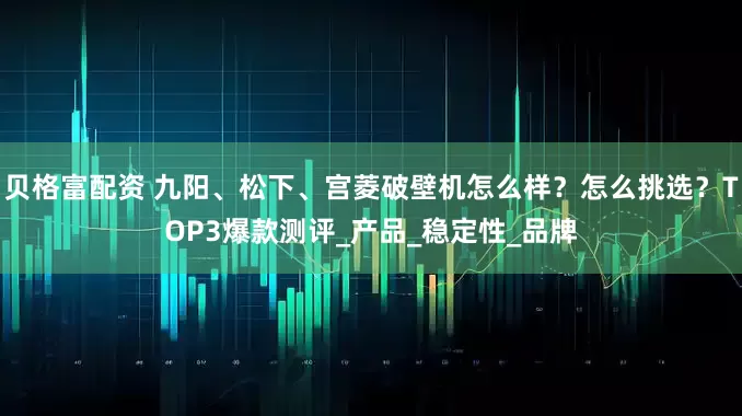 贝格富配资 九阳、松下、宫菱破壁机怎么样？怎么挑选？TOP3爆款测评_产品_稳定性_品牌