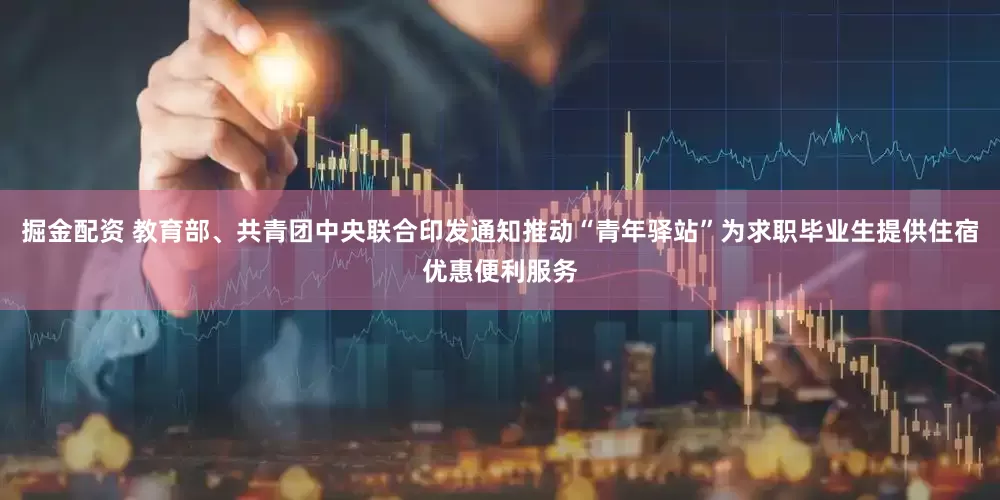 掘金配资 教育部、共青团中央联合印发通知推动“青年驿站”为求职毕业生提供住宿优惠便利服务