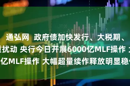 通弘网  政府债加快发行、大税期、银行分红等多重扰动 央行今日开展6000亿MLF操作 大幅超量续作释放明显稳信号