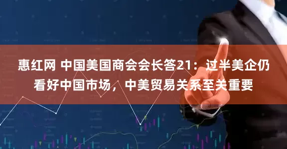 惠红网 中国美国商会会长答21：过半美企仍看好中国市场，中美贸易关系至关重要