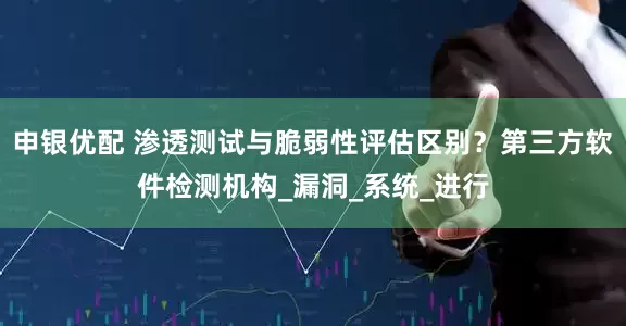 申银优配 渗透测试与脆弱性评估区别？第三方软件检测机构_漏洞_系统_进行