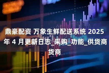 鼎豪配资 万象生鲜配送系统 2025 年 4 月更新日志_采购_功能_供货商