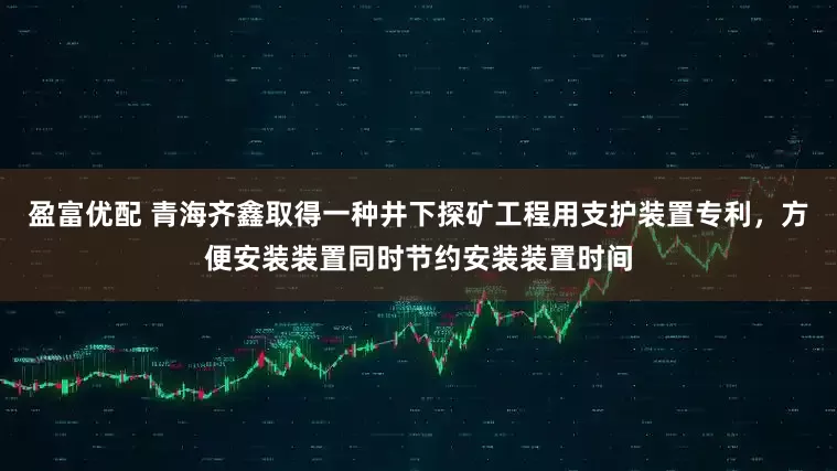 盈富优配 青海齐鑫取得一种井下探矿工程用支护装置专利，方便安装装置同时节约安装装置时间