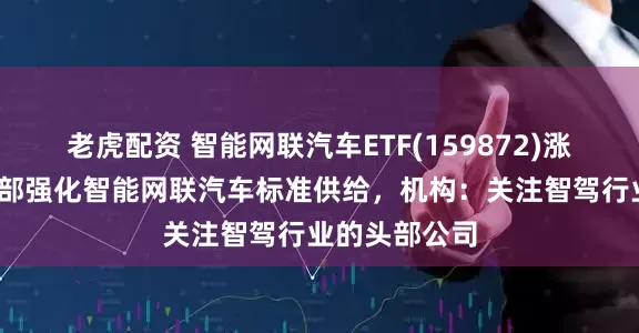老虎配资 智能网联汽车ETF(159872)涨近2%，工信部强化智能网联汽车标准供给，机构：关注智驾行业的头部公司