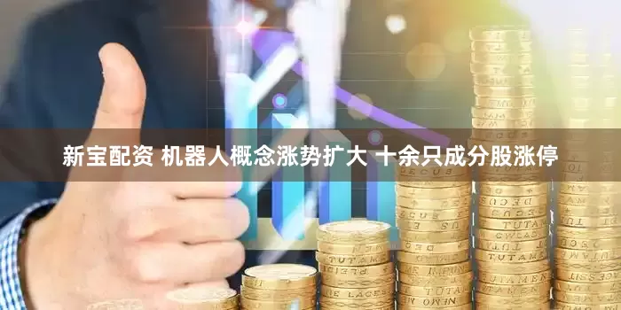 新宝配资 机器人概念涨势扩大 十余只成分股涨停