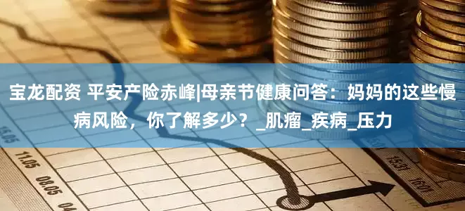 宝龙配资 平安产险赤峰|母亲节健康问答：妈妈的这些慢病风险，你了解多少？_肌瘤_疾病_压力