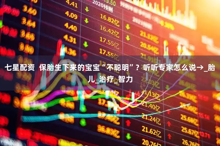 七星配资  保胎生下来的宝宝“不聪明”？听听专家怎么说→_胎儿_治疗_智力