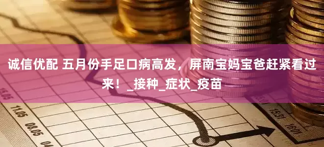 诚信优配 五月份手足口病高发，屏南宝妈宝爸赶紧看过来！_接种_症状_疫苗