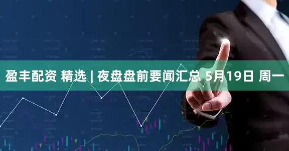 盈丰配资 精选 | 夜盘盘前要闻汇总 5月19日 周一