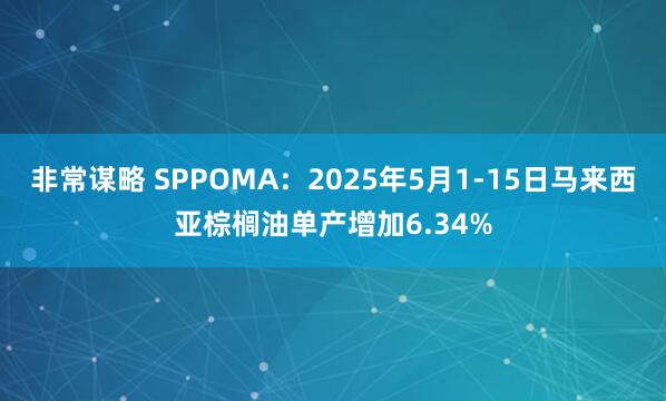 非常谋略 SPPOMA：2025年5月1-15日马来西亚棕榈油单产增加6.34%