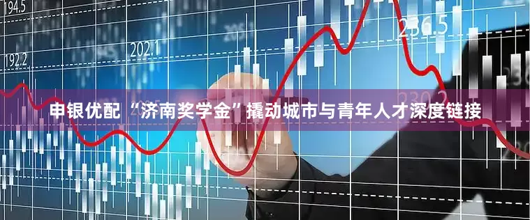 申银优配 “济南奖学金”撬动城市与青年人才深度链接
