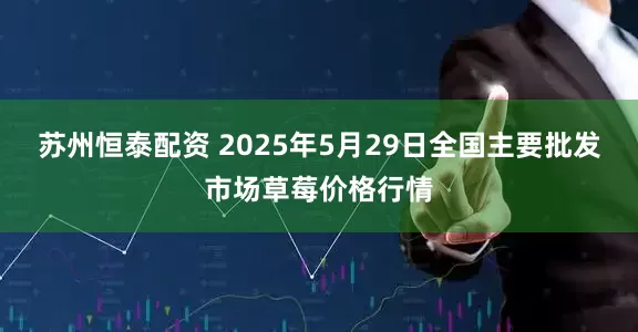苏州恒泰配资 2025年5月29日全国主要批发市场草莓价格行情