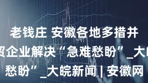 老钱庄 安徽各地多措并举帮外贸企业解决“急难愁盼”_大皖新闻 | 安徽网