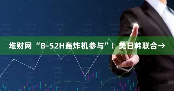 堆财网 “B-52H轰炸机参与”！美日韩联合→