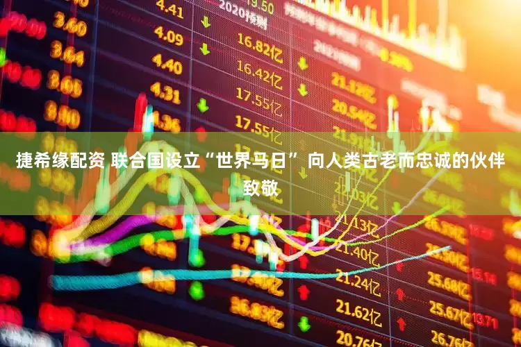 捷希缘配资 联合国设立“世界马日” 向人类古老而忠诚的伙伴致敬