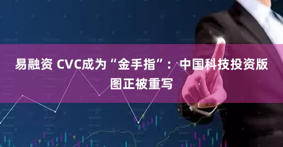 易融资 CVC成为“金手指”：中国科技投资版图正被重写