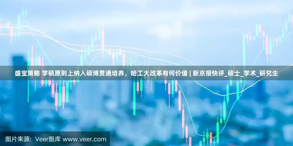盛宝策略 学硕原则上纳入硕博贯通培养，哈工大改革有何价值 | 新京报快评_硕士_学术_研究生