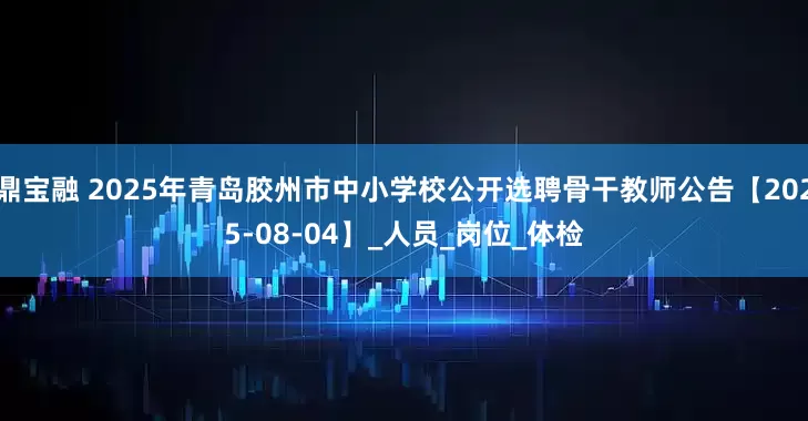 鼎宝融 2025年青岛胶州市中小学校公开选聘骨干教师公告【2025-08-04】_人员_岗位_体检
