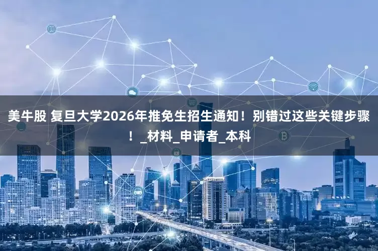 美牛股 复旦大学2026年推免生招生通知！别错过这些关键步骤！_材料_申请者_本科