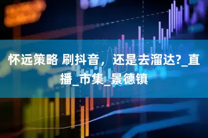怀远策略 刷抖音，还是去溜达?_直播_市集_景德镇