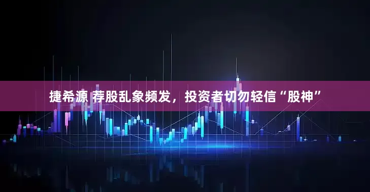 捷希源 荐股乱象频发，投资者切勿轻信“股神”