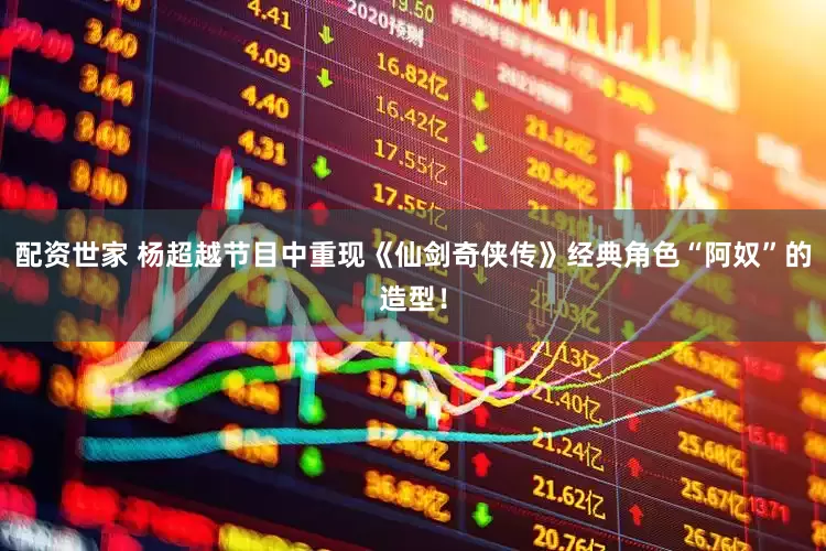 配资世家 杨超越节目中重现《仙剑奇侠传》经典角色“阿奴”的造型！