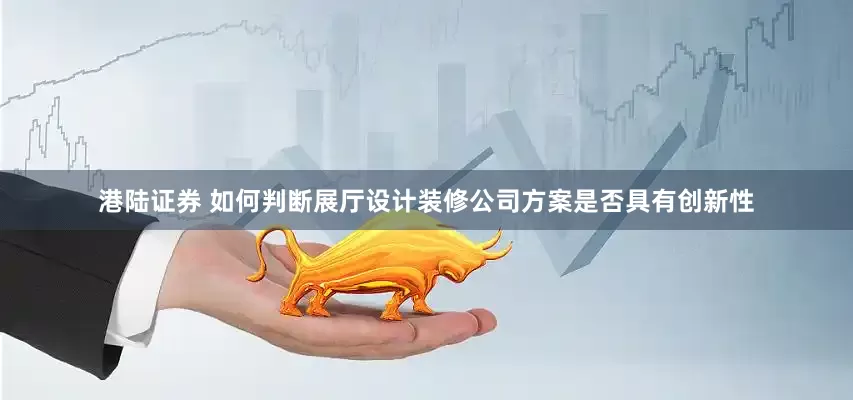 港陆证券 如何判断展厅设计装修公司方案是否具有创新性