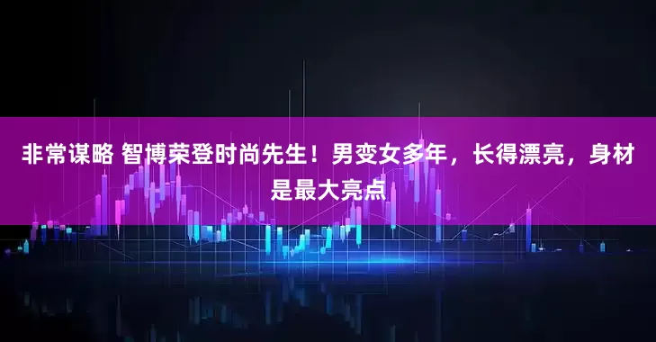 非常谋略 智博荣登时尚先生！男变女多年，长得漂亮，身材是最大亮点