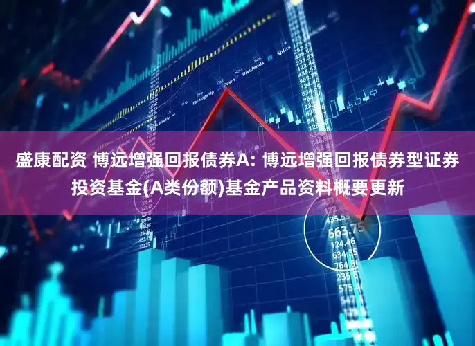 盛康配资 博远增强回报债券A: 博远增强回报债券型证券投资基金(A类份额)基金产品资料概要更新