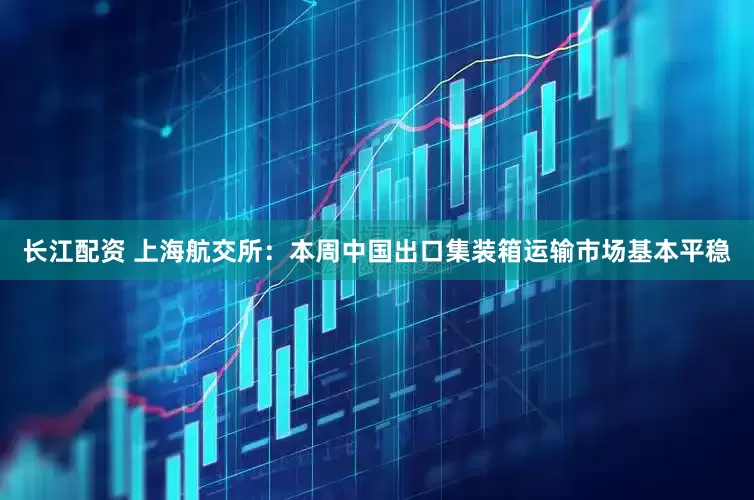 长江配资 上海航交所：本周中国出口集装箱运输市场基本平稳