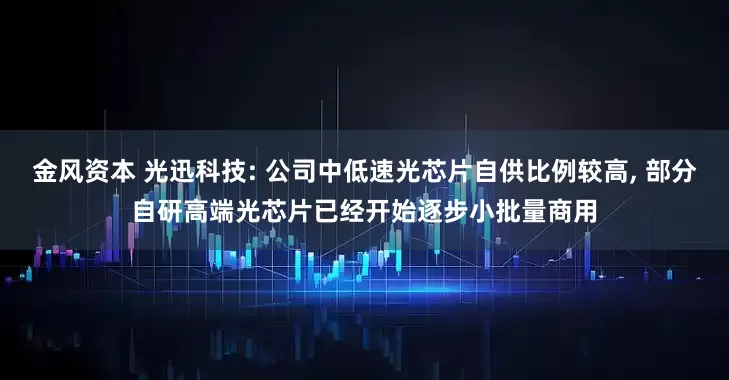 金风资本 光迅科技: 公司中低速光芯片自供比例较高, 部分自研高端光芯片已经开始逐步小批量商用