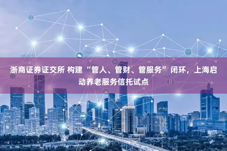 浙商证券证交所 构建 “管人、管财、管服务” 闭环，上海启动养老服务信托试点