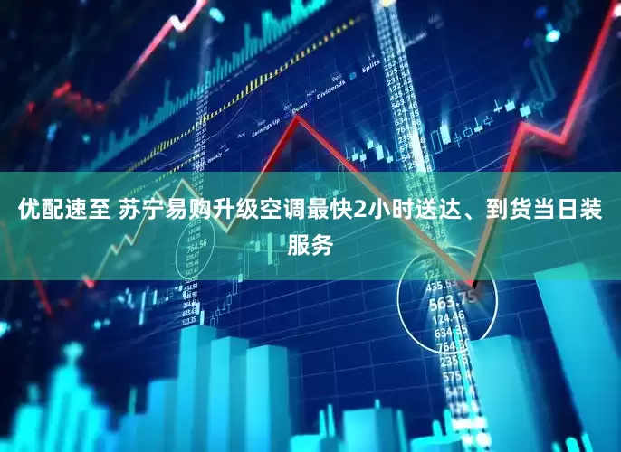 优配速至 苏宁易购升级空调最快2小时送达、到货当日装服务