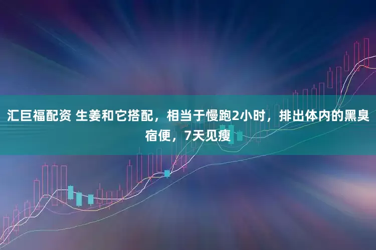 汇巨福配资 生姜和它搭配，相当于慢跑2小时，排出体内的黑臭宿便，7天见瘦