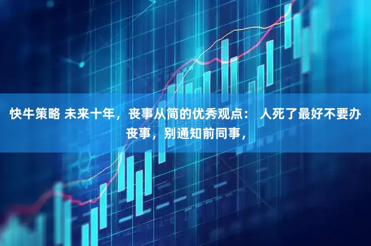 快牛策略 未来十年，丧事从简的优秀观点： 人死了最好不要办丧事，别通知前同事，